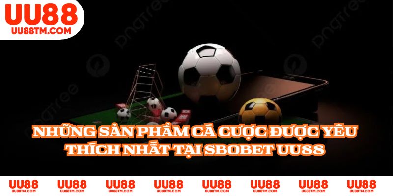 Những sản phẩm cá cược được yêu thích nhất tại SBOBET UU88
