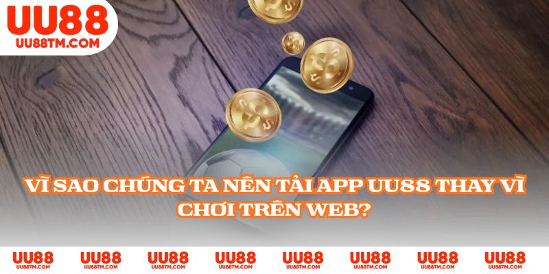 Vì sao chúng ta nên tải app UU88 thay vì chơi trên web?